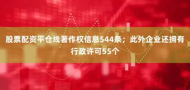 股票配资平仓线著作权信息544条；此外企业还拥有行政许可55个