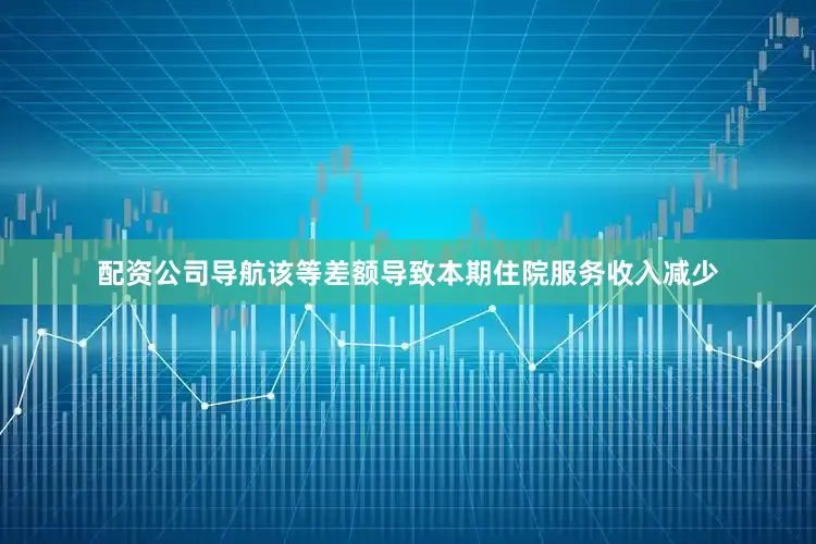 配资公司导航该等差额导致本期住院服务收入减少