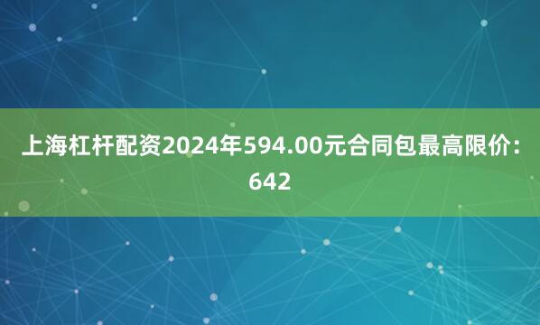 上海杠杆配资2024年594.00元合同包最高限价：642