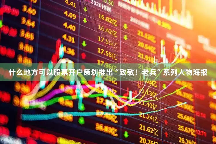 什么地方可以股票开户策划推出“致敬！老兵”系列人物海报