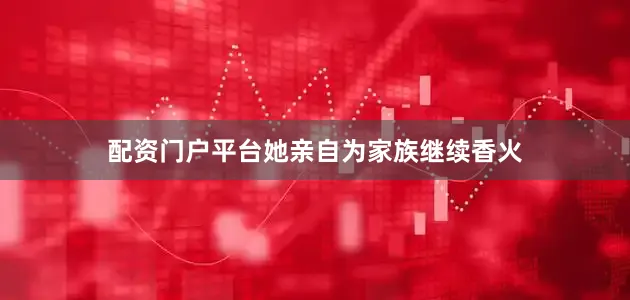 配资门户平台她亲自为家族继续香火