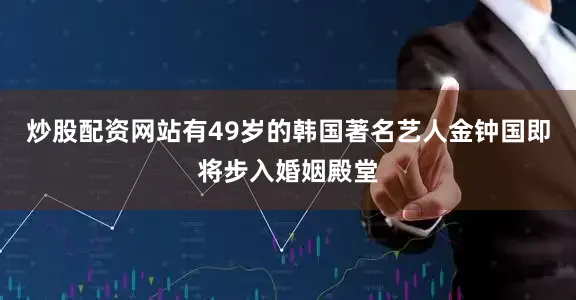 炒股配资网站有49岁的韩国著名艺人金钟国即将步入婚姻殿堂