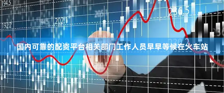 国内可靠的配资平台相关部门工作人员早早等候在火车站