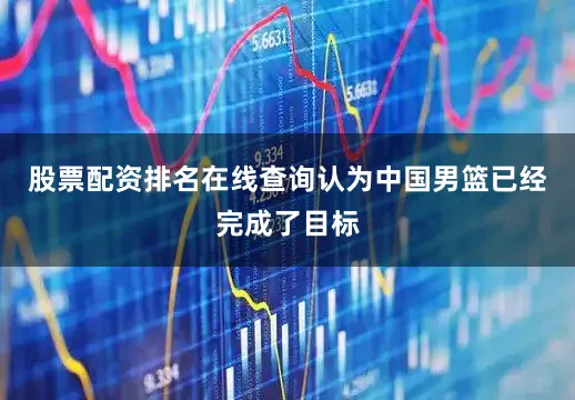 股票配资排名在线查询认为中国男篮已经完成了目标