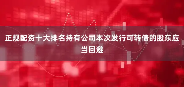 正规配资十大排名持有公司本次发行可转债的股东应当回避