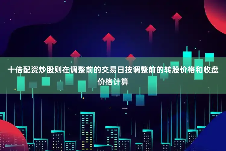 十倍配资炒股则在调整前的交易日按调整前的转股价格和收盘价格计算