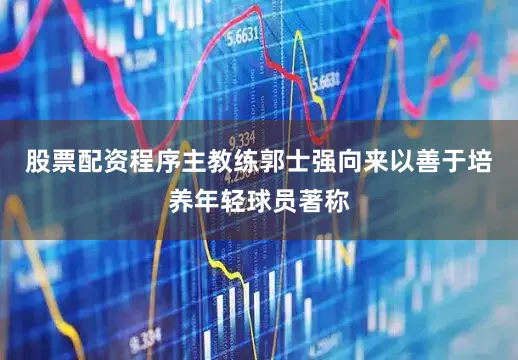 股票配资程序主教练郭士强向来以善于培养年轻球员著称