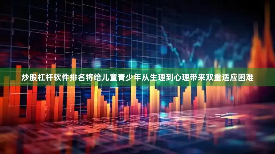 炒股杠杆软件排名将给儿童青少年从生理到心理带来双重适应困难
