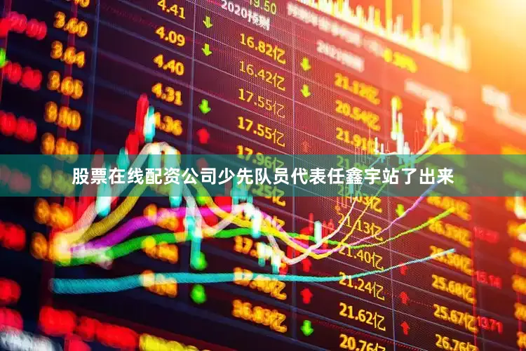 股票在线配资公司少先队员代表任鑫宇站了出来
