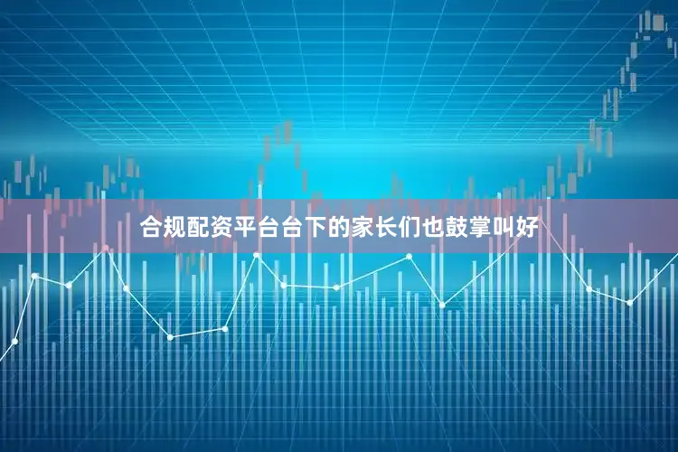 合规配资平台台下的家长们也鼓掌叫好
