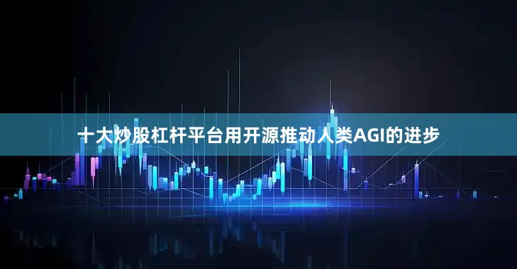十大炒股杠杆平台用开源推动人类AGI的进步