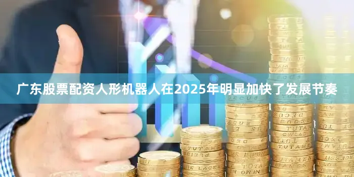 广东股票配资人形机器人在2025年明显加快了发展节奏