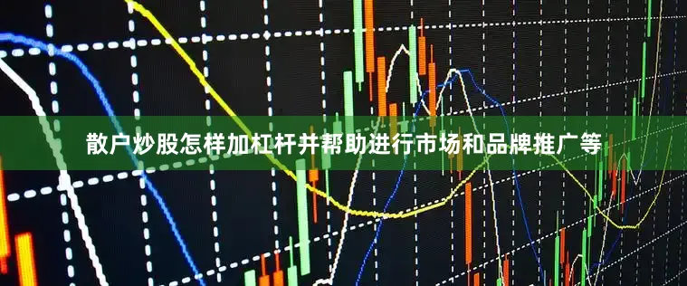 散户炒股怎样加杠杆并帮助进行市场和品牌推广等
