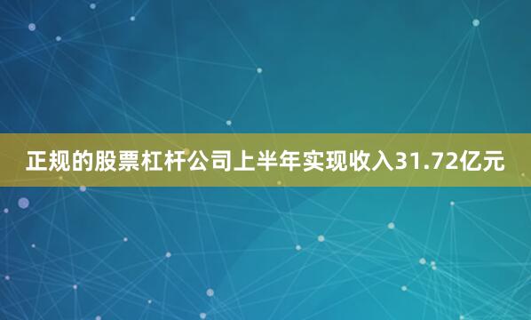 正规的股票杠杆公司上半年实现收入31.72亿元