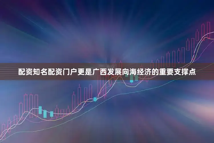 配资知名配资门户更是广西发展向海经济的重要支撑点