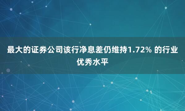 最大的证券公司该行净息差仍维持1.72% 的行业优秀水平