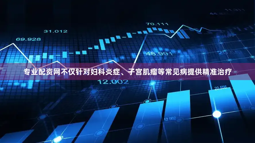 专业配资网不仅针对妇科炎症、子宫肌瘤等常见病提供精准治疗