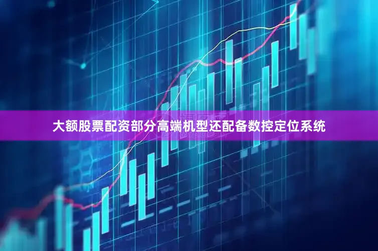 大额股票配资部分高端机型还配备数控定位系统