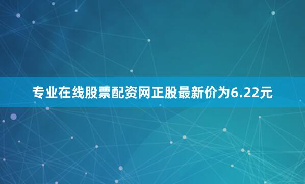专业在线股票配资网正股最新价为6.22元