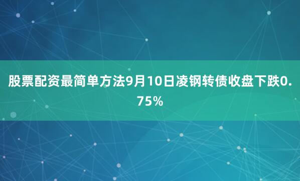 股票配资最简单方法9月10日凌钢转债收盘下跌0.75%