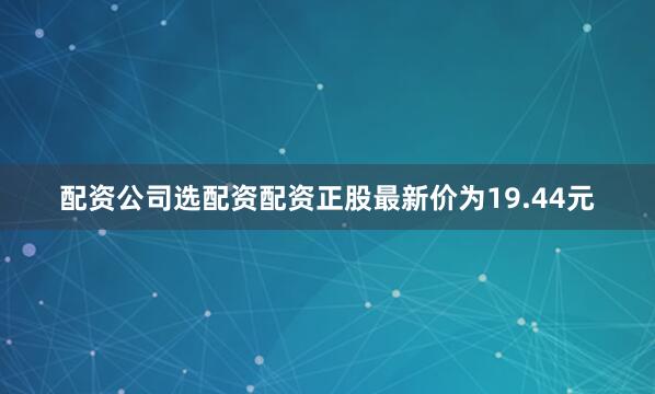 配资公司选配资配资正股最新价为19.44元