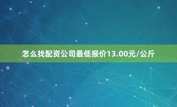 怎么找配资公司最低报价13.00元/公斤