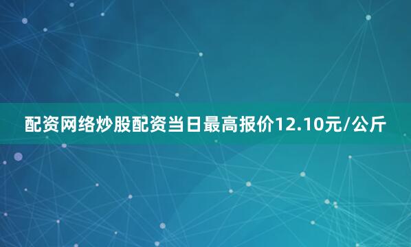 配资网络炒股配资当日最高报价12.10元/公斤