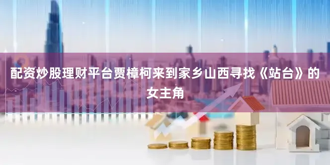 配资炒股理财平台贾樟柯来到家乡山西寻找《站台》的女主角