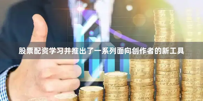 股票配资学习并推出了一系列面向创作者的新工具