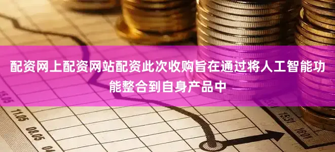 配资网上配资网站配资此次收购旨在通过将人工智能功能整合到自身产品中