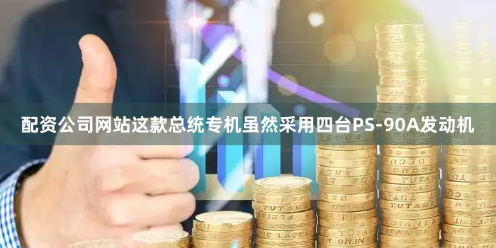 配资公司网站这款总统专机虽然采用四台PS-90A发动机