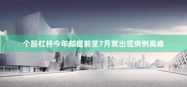 个股杠杆今年却提前至7月就出现病例高峰