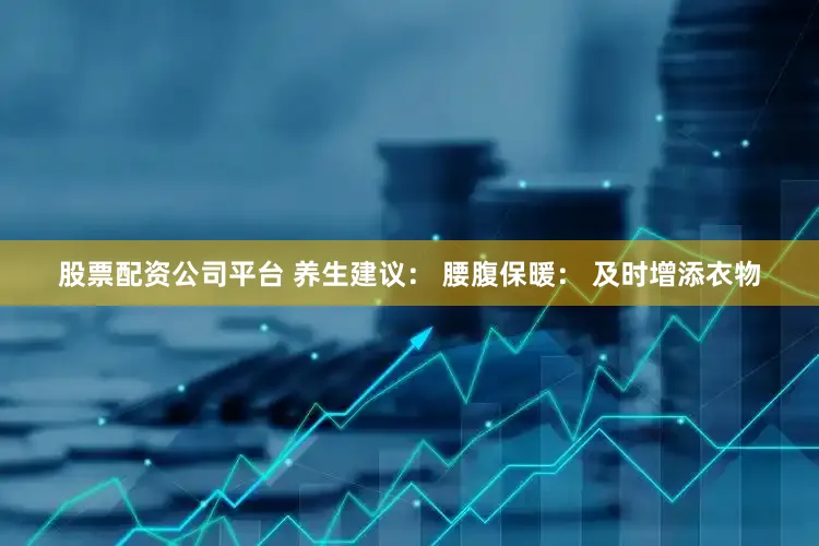 股票配资公司平台 养生建议： 腰腹保暖： 及时增添衣物
