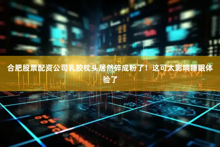 合肥股票配资公司乳胶枕头居然碎成粉了！这可太影响睡眠体验了