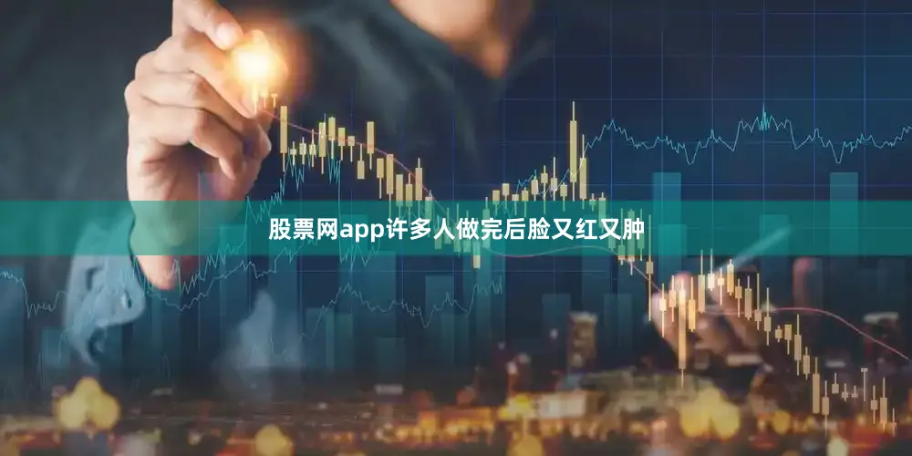 股票网app许多人做完后脸又红又肿