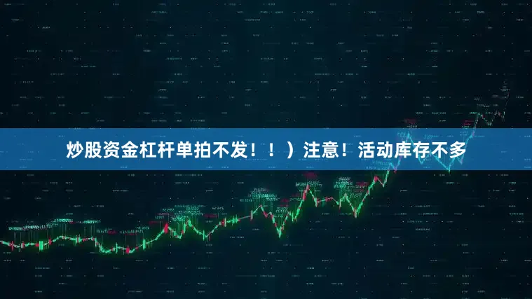 炒股资金杠杆单拍不发！！）注意！活动库存不多