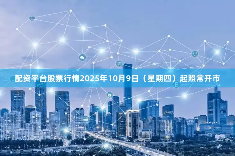 配资平台股票行情2025年10月9日（星期四）起照常开市
