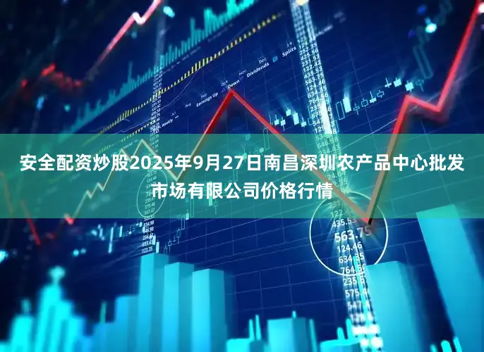 安全配资炒股2025年9月27日南昌深圳农产品中心批发市场有限公司价格行情