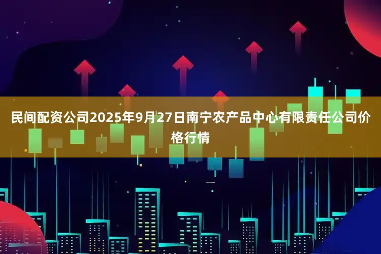 民间配资公司2025年9月27日南宁农产品中心有限责任公司价格行情