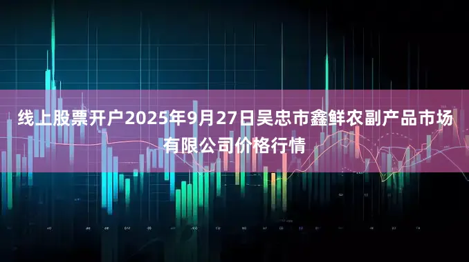线上股票开户2025年9月27日吴忠市鑫鲜农副产品市场有限公司价格行情