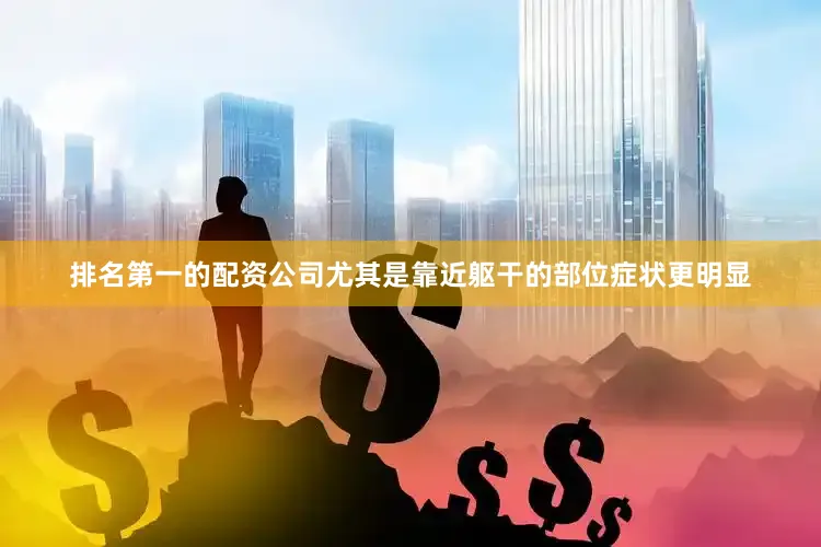 排名第一的配资公司尤其是靠近躯干的部位症状更明显