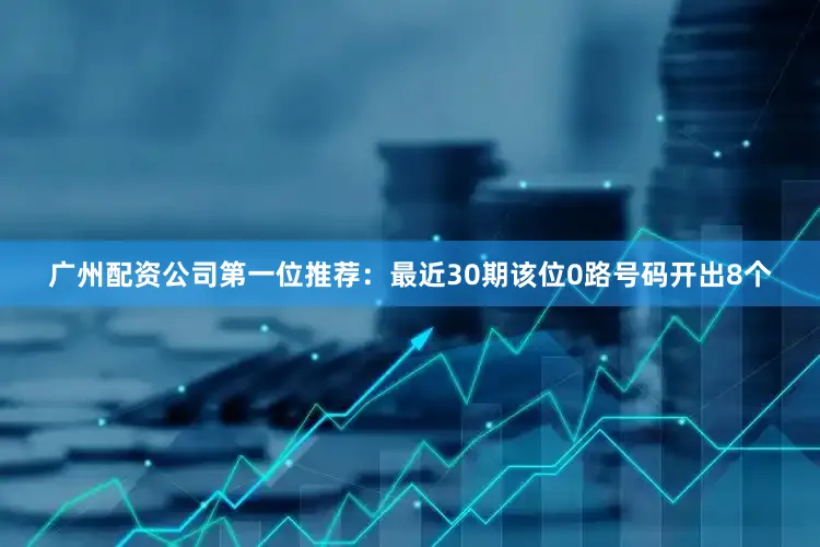 广州配资公司　　　　第一位推荐：最近30期该位0路号码开出8个