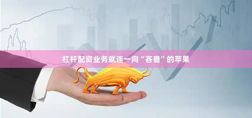 杠杆配资业务就连一向“吝啬”的苹果