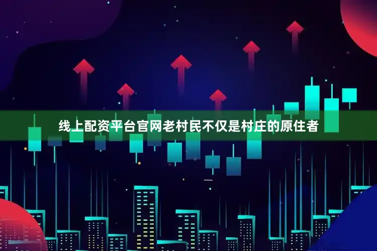 线上配资平台官网老村民不仅是村庄的原住者