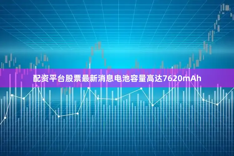 配资平台股票最新消息电池容量高达7620mAh
