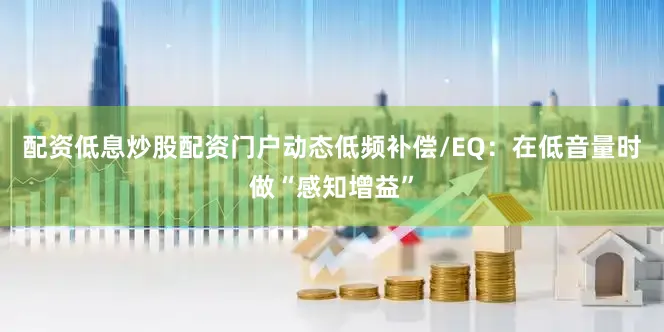配资低息炒股配资门户动态低频补偿/EQ：在低音量时做“感知增益”