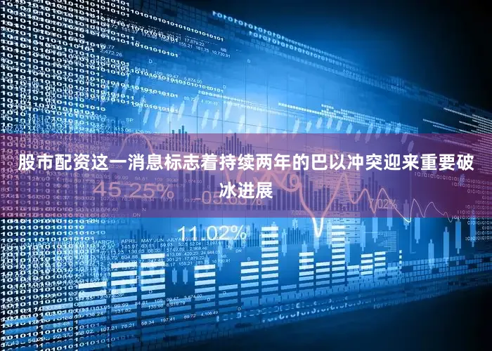 股市配资这一消息标志着持续两年的巴以冲突迎来重要破冰进展