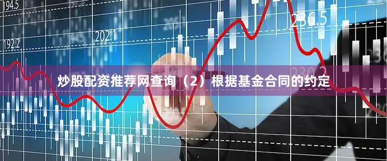 炒股配资推荐网查询(2)根据基金合同的约定