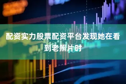 配资实力股票配资平台发现她在看到老照片时