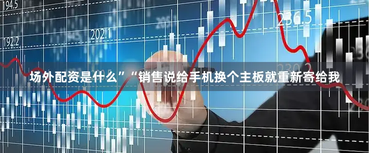 场外配资是什么”“销售说给手机换个主板就重新寄给我